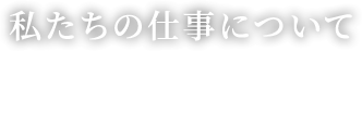 私たちの仕事について